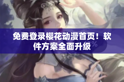 免费登录樱花动漫首页！软件方案全面升级