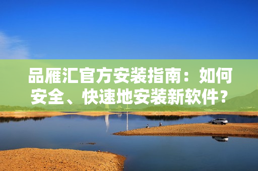 品雁汇官方安装指南：如何安全、快速地安装新软件？