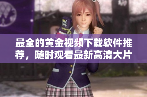 最全的黄金视频下载软件推荐，随时观看最新高清大片