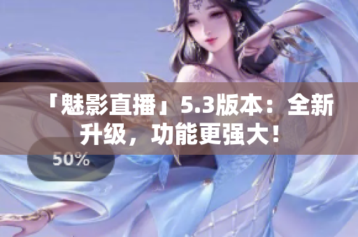 「魅影直播」5.3版本：全新升级，功能更强大！