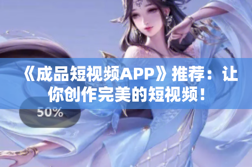 《成品短视频APP》推荐：让你创作完美的短视频！