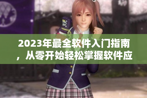 2023年最全软件入门指南，从零开始轻松掌握软件应用！