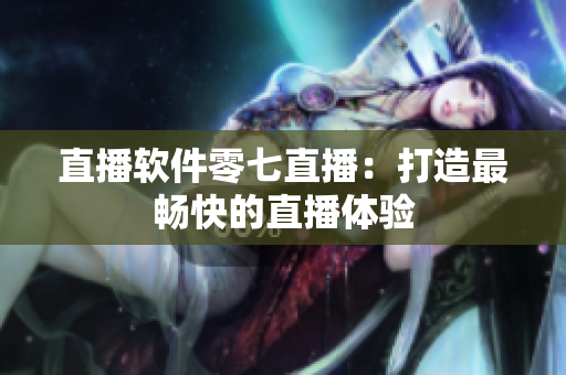 直播软件零七直播：打造最畅快的直播体验