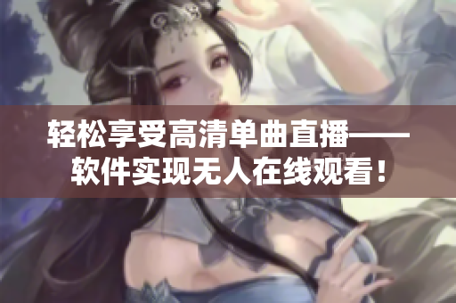 轻松享受高清单曲直播——软件实现无人在线观看！