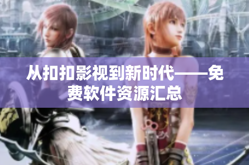 从扣扣影视到新时代——免费软件资源汇总