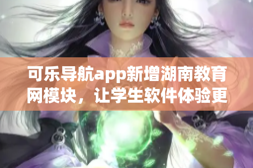 可乐导航app新增湖南教育网模块，让学生软件体验更优
