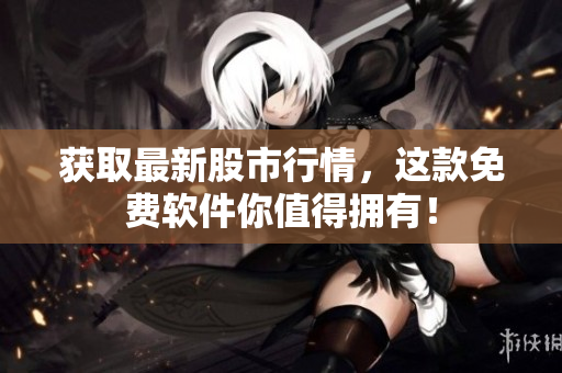 获取最新股市行情，这款免费软件你值得拥有！