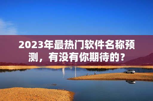 2023年最热门软件名称预测，有没有你期待的？