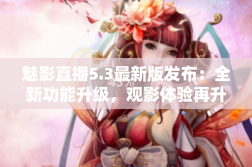 魅影直播5.3最新版发布：全新功能升级，观影体验再升级！