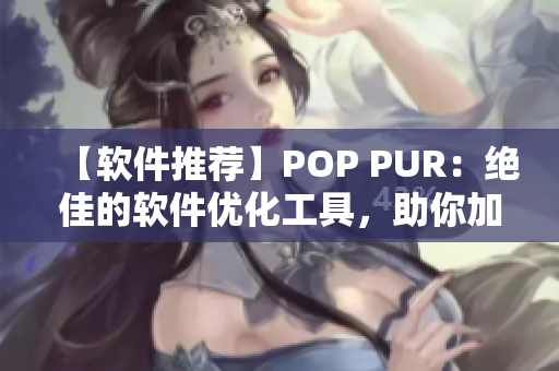 【软件推荐】POP PUR：绝佳的软件优化工具，助你加速电脑运行！
