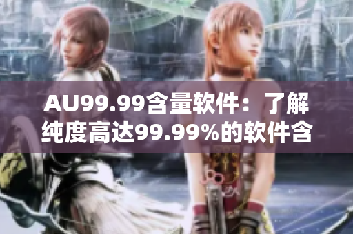 AU99.99含量软件：了解纯度高达99.99%的软件含量。