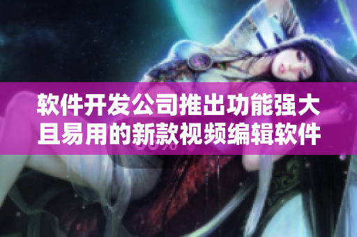 软件开发公司推出功能强大且易用的新款视频编辑软件