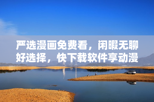 严选漫画免费看，闲暇无聊好选择，快下载软件享动漫福利