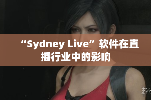 “Sydney Live”软件在直播行业中的影响