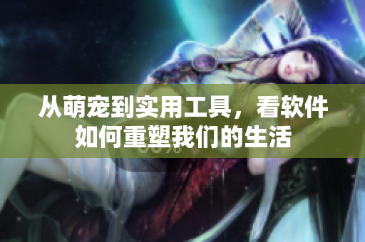 从萌宠到实用工具，看软件如何重塑我们的生活