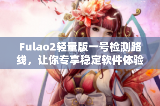 Fulao2轻量版一号检测路线，让你专享稳定软件体验！