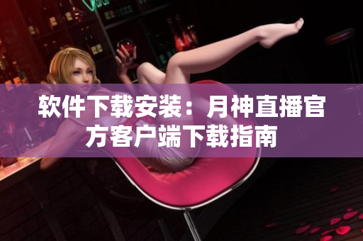 软件下载安装：月神直播官方客户端下载指南
