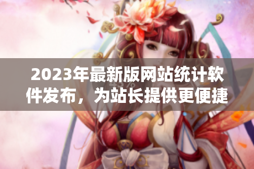 2023年最新版网站统计软件发布，为站长提供更便捷的数据分析