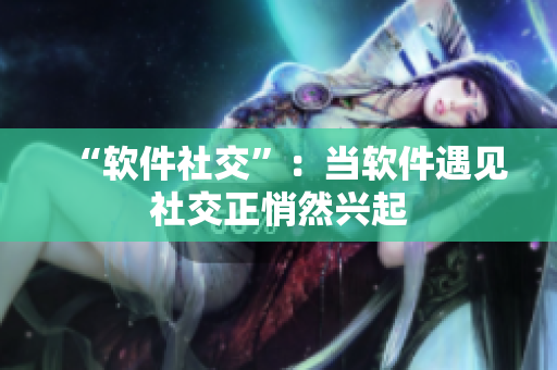 “软件社交”：当软件遇见社交正悄然兴起