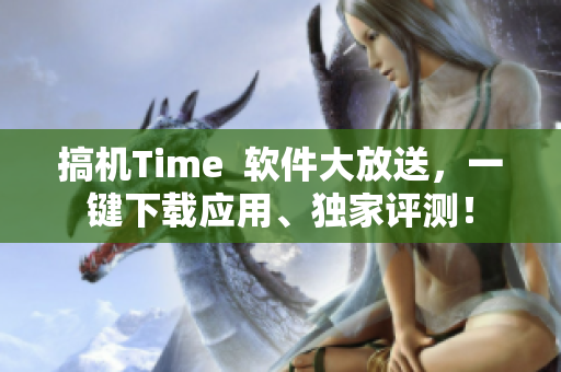 搞机Time  软件大放送，一键下载应用、独家评测！
