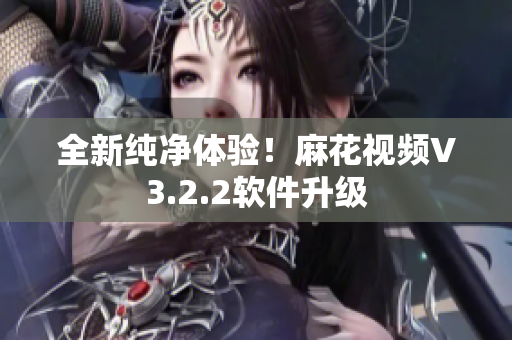 全新纯净体验！麻花视频V3.2.2软件升级