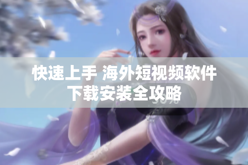快速上手 海外短视频软件下载安装全攻略