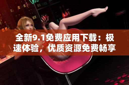 全新9.1免费应用下载：极速体验，优质资源免费畅享