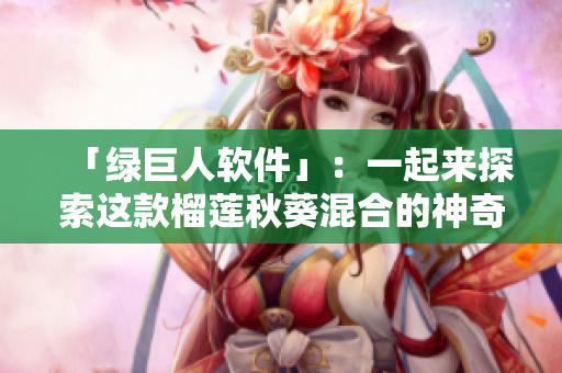 「绿巨人软件」：一起来探索这款榴莲秋葵混合的神奇之物