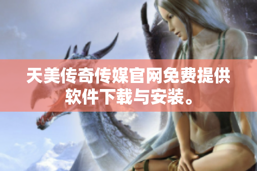 天美传奇传媒官网免费提供软件下载与安装。