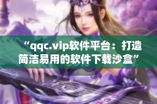 “qqc.vip软件平台：打造简洁易用的软件下载沙盒”