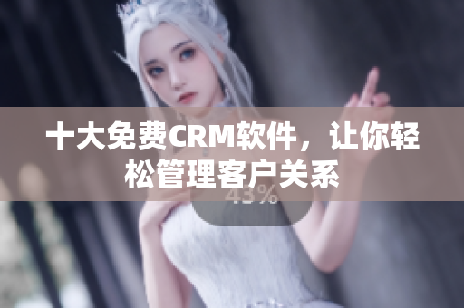 十大免费CRM软件，让你轻松管理客户关系
