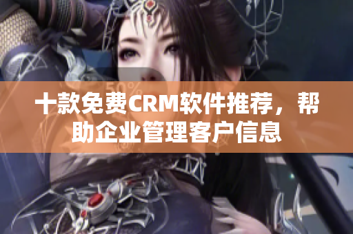 十款免费CRM软件推荐，帮助企业管理客户信息