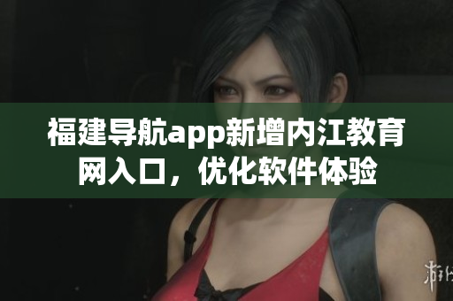 福建导航app新增内江教育网入口，优化软件体验