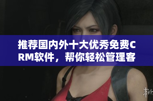 推荐国内外十大优秀免费CRM软件，帮你轻松管理客户！