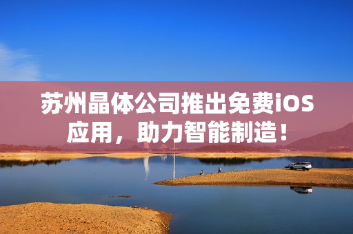 苏州晶体公司推出免费iOS应用，助力智能制造！