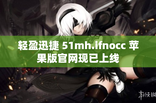 轻盈迅捷 51mh.ifnocc 苹果版官网现已上线