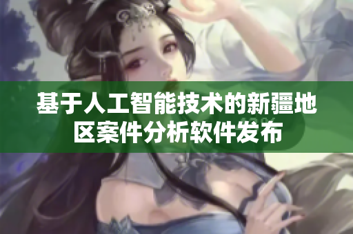 基于人工智能技术的新疆地区案件分析软件发布