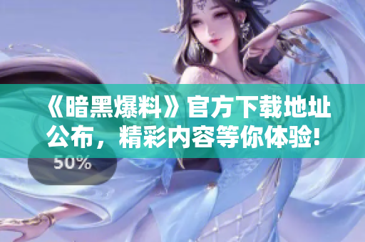 《暗黑爆料》官方下载地址公布，精彩内容等你体验!