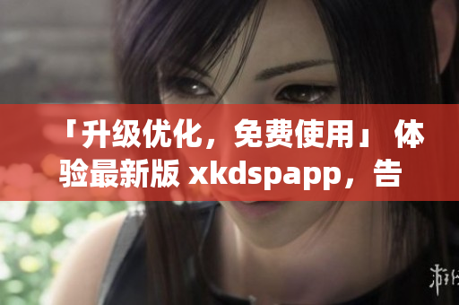 「升级优化，免费使用」 体验最新版 xkdspapp，告别kdb免会员版！
