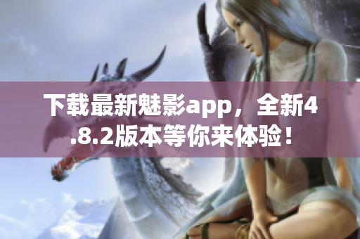 下载最新魅影app，全新4.8.2版本等你来体验！