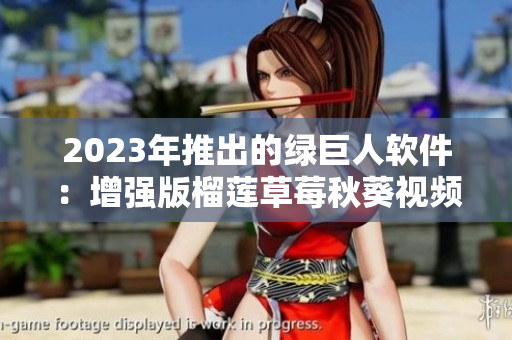 2023年推出的绿巨人软件：增强版榴莲草莓秋葵视频