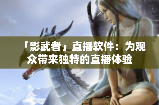 「影武者」直播软件：为观众带来独特的直播体验
