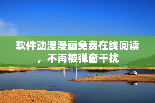 软件动漫漫画免费在线阅读，不再被弹窗干扰