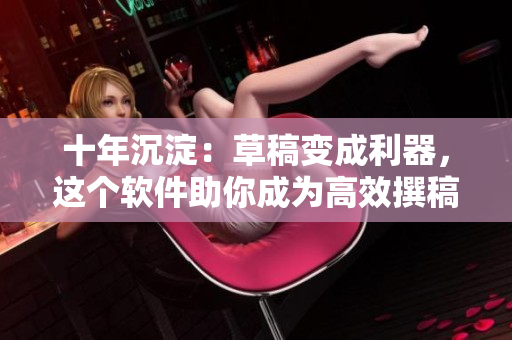 十年沉淀：草稿变成利器，这个软件助你成为高效撰稿人
