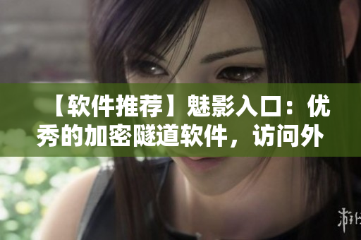 【软件推荐】魅影入口：优秀的加密隧道软件，访问外网更快更安全！