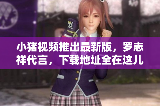 小猪视频推出最新版，罗志祥代言，下载地址全在这儿！