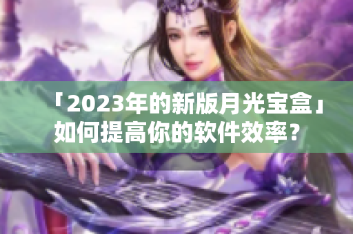 「2023年的新版月光宝盒」如何提高你的软件效率？