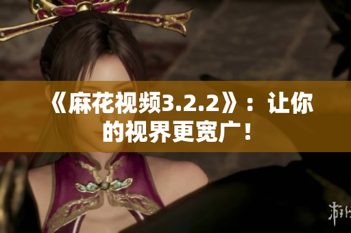 《麻花视频3.2.2》：让你的视界更宽广！