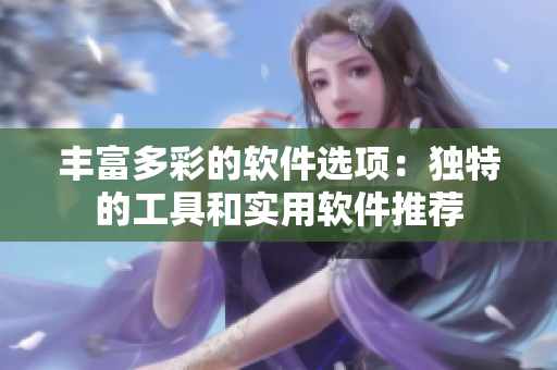 丰富多彩的软件选项：独特的工具和实用软件推荐