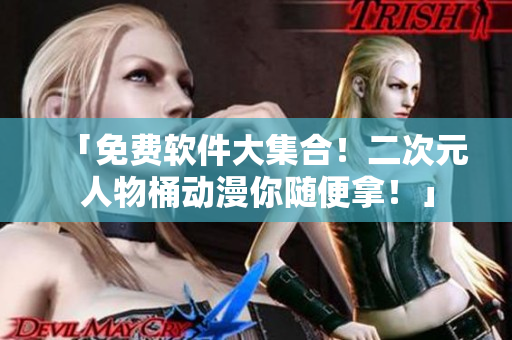 「免费软件大集合！二次元人物桶动漫你随便拿！」